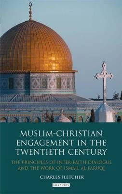 Muslim-Christian Engagement in the Twentieth Century: The Principles of Inter-Faith Dialogue and the Work of Ismail Al-Faruq by Fletcher, Charles