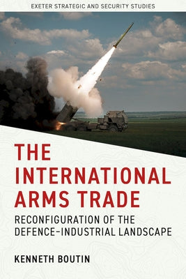 The International Arms Trade: Reconfiguration of the Defence-Industrial Landscape by Boutin, Kenneth