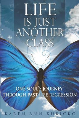 Life Is Just Another Class: One Soul's Journey Through Past Life Regression by Kubicko, Karen Ann