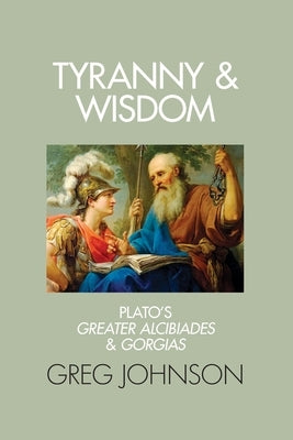 Tyranny and Wisdom: Plato's Greater Alcibiades and Gorgias by Johnson, Greg