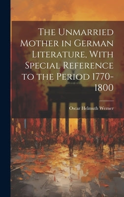 The Unmarried Mother in German Literature, With Special Reference to the Period 1770-1800 by Werner, Oscar Helmuth