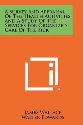 A Survey and Appraisal of the Health Activities and a Study of the Services for Organized Care of the Sick by Wallace, James