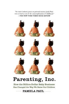 Parenting, Inc.: How We Are Sold on $800 Strollers, Fetal Education, Baby Sign Language, Sleeping Coaches, Toddler Couture, and Diaper by Paul, Pamela