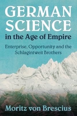 German Science in the Age of Empire: Enterprise, Opportunity and the Schlagintweit Brothers by Von Brescius, Moritz