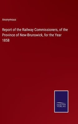 Report of the Railway Commissioners, of the Province of New-Brunswick, for the Year 1858 by Anonymous