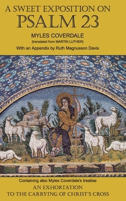 A Sweet Exposition on Psalm 23: with also An Exhortation to the Carrying of Christ's Cross by Coverdale, Myles