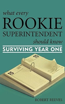 What Every Rookie Superintendent Should Know: Surviving Year One by Reeves, Robert