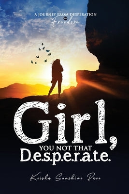 Girl, You Not That D.e.s p.e.r.a.t.e.: A Journey From Desperation to Freedom by Pace, Keisha