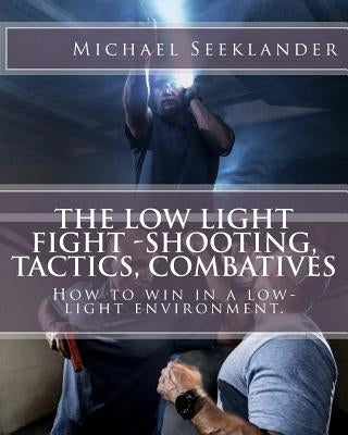 The Low Light Fight -Shooting, Tactics, Combatives: How to win in a low-light environment. by Seeklander, Michael Ross