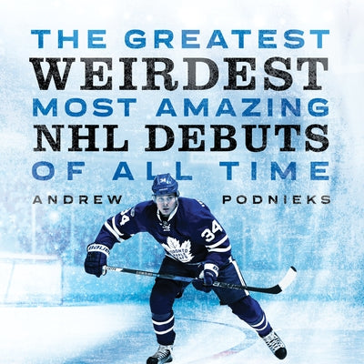 The Greatest, Weirdest, Most Amazing NHL Debuts of All Time by Podnieks, Andrew