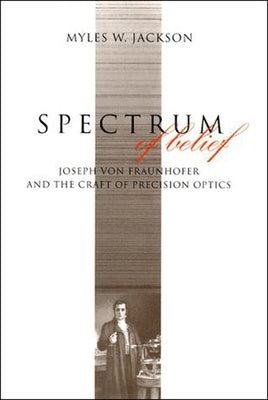 Spectrum of Belief: Joseph Von Fraunhofer and the Craft of Precision Optics by Jackson, Myles W.