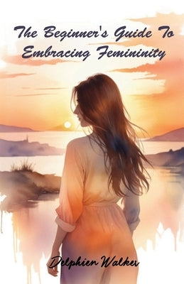 The Beginner's Guide to Embracing Femininity by Walker, Delphien