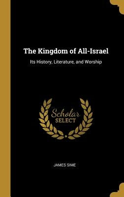 The Kingdom of All-Israel: Its History, Literature, and Worship by Sime, James