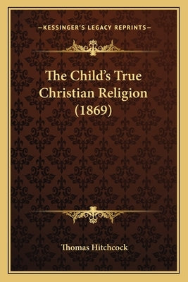 The Child's True Christian Religion (1869) by Hitchcock, Thomas