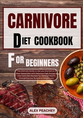 Carnivore Diet Cookbook for Beginners: The Ultimate Guide to Get you Started on a Meat based Diet with Delicious High Protein & Low Carb Diet Recipes by Peachey, Alex
