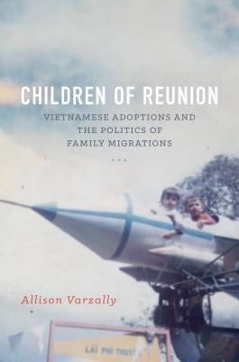 Children of Reunion: Vietnamese Adoptions and the Politics of Family Migrations by Varzally, Allison