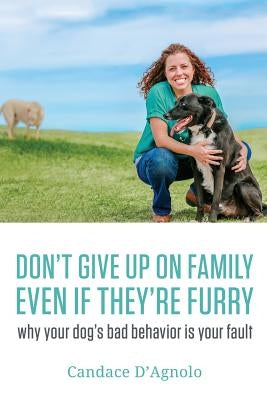 Don't Give Up On Family, Even If They're Furry: Why Your Dog's Bad Behavior is Your Fault by Canty, Candace