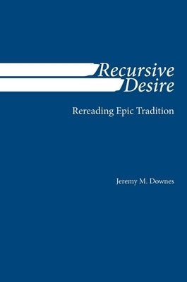 Recursive Desire: Rereading Epic Tradition by Downes, Jeremy M.