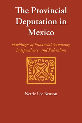 The Provincial Deputation in Mexico: Harbinger of Provincial Autonomy, Independence, and Federalism by Benson, Nettie Lee