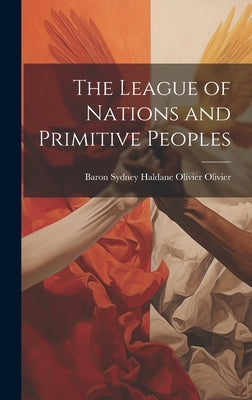 The League of Nations and Primitive Peoples by Olivier, Baron Sydney Haldane Olivier