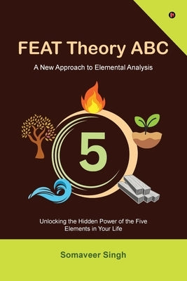 FEAT Theory ABC: Unlocking the Hidden Power of the Five Elements in Your Life by Somaveer Singh