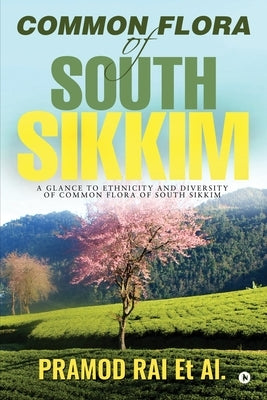 Common Flora of South Sikkim: A glance to ethnicity and diversity of common flora of South Sikkim by Pramod Rai