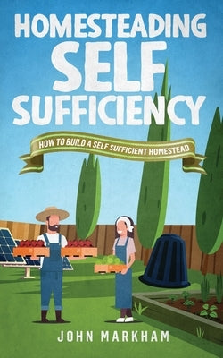 Homesteading self sufficiency: How to build a self sufficient homestead by Markham, John