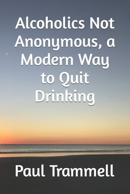 Alcoholics Not Anonymous, a Modern Way to Quit Drinking by Trammell, Paul