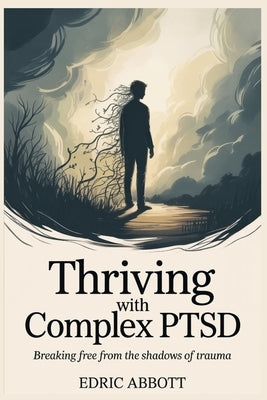 Thriving with Complex PTSD: Breaking Free from the Shadows of Trauma by Abbott, Edric