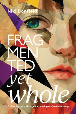 Fragmented yet whole: Embracing neurodivergence, healing and self-discovery by Bonfield, Niki