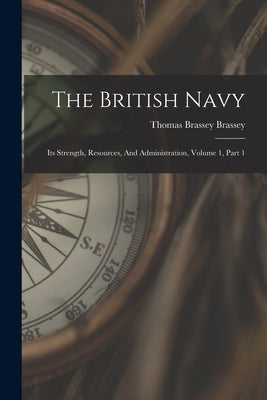 The British Navy: Its Strength, Resources, And Administration, Volume 1, Part 1 by Thomas Brassey Brassey (Earl)