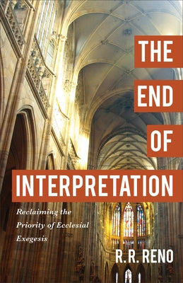The End of Interpretation: Reclaiming the Priority of Ecclesial Exegesis by Reno, R. R.