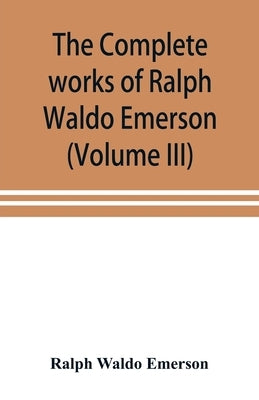 The complete works of Ralph Waldo Emerson (Volume III) by Waldo Emerson, Ralph