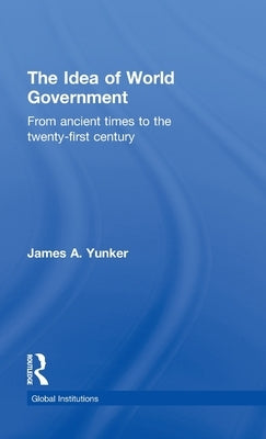 The Idea of World Government: From ancient times to the twenty-first century by Yunker, James A.