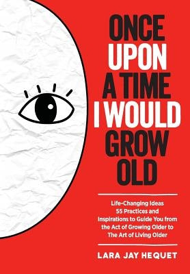 Once Upon A Time I Would Grow Old: Life-Changing Ideas, 55 Practices and Inspirations to Guide You from the Act of Growing Older to The Art of Living by Hequet, Lara Jay