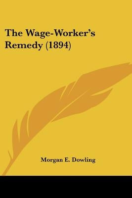 The Wage-Worker's Remedy (1894) by Dowling, Morgan E.