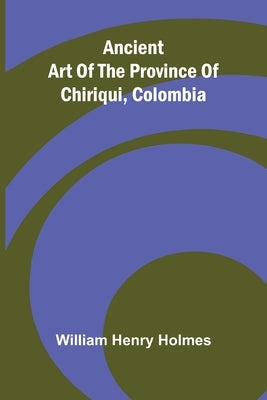 Ancient art of the province of Chiriqui, Colombia by Henry Holmes, William