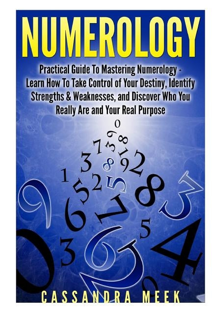 Numerology: Practical Guide to Mastering Numerology: Learn How to Take Control of Your Destiny, Identify Strengths & Weaknesses, a by Meek, Cassandra