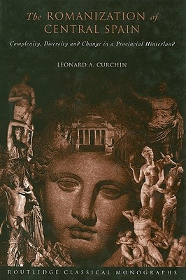 The Romanization of Central Spain: Complexity, Diversity and Change in a Provincial Hinterland by Curchin, Leonard a.