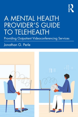 A Mental Health Provider's Guide to Telehealth: Providing Outpatient Videoconferencing Services by Perle, Jonathan G.