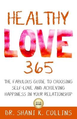 Healthy Love 365: A Fabulous Guide to Choosing Self-Love and Achieving Happiness in Your Relationship by Collins, Shani K.