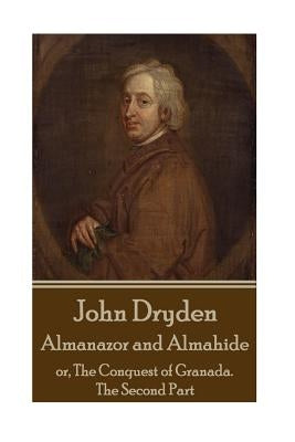 John Dryden - Almanazor and Almahide - Volume 2: or, The Conquest of Granada. The Second Part by Dryden, John