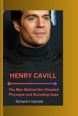 Henry Cavill: The Man Behind the Chiseled Physique and Brooding Gaze by F. Hartzell, Richard