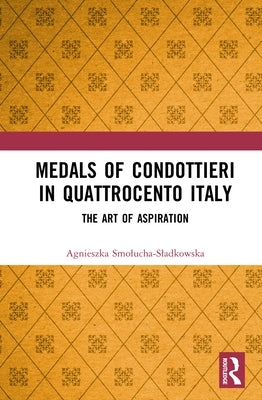 Medals of Condottieri in Quattrocento Italy: The Art of Aspiration by Smolucha-Sladkowska, Agnieszka