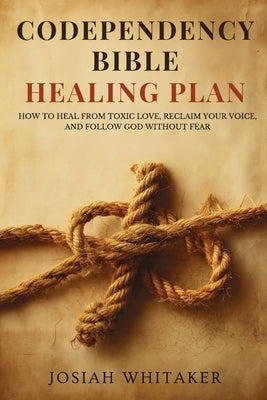 Codependency Bible Healing Plan: How to Heal from Toxic Love, Reclaim Your Voice, and Follow God Without Fear by Whitaker, Josiah
