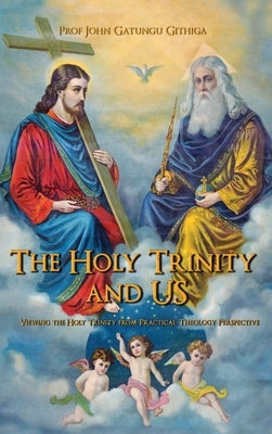 The HOLY TRINITY and US: Viewing the Holy Trinity from Practical Theology Perspective by Githiga, Prof John Gatungu