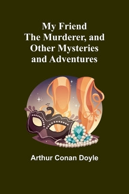 My Friend the Murderer, and other mysteries and adventures by Doyle, Arthur Conan