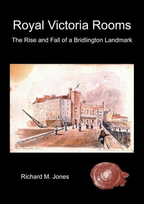 Royal Victoria Rooms - The Rise and Fall of a Bridlington Landmark by Jones, Richard M.