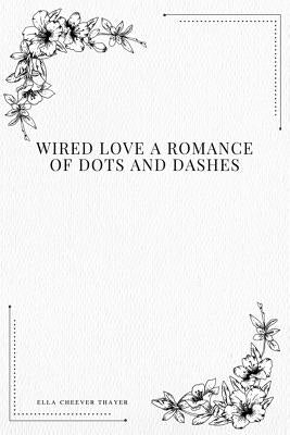 Wired Love a Romance of Dots and Dashes by Thayer, Ella Cheever