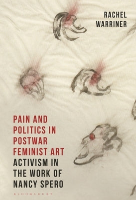 Pain and Politics in Postwar Feminist Art: Activism in the Work of Nancy Spero by Warriner, Rachel